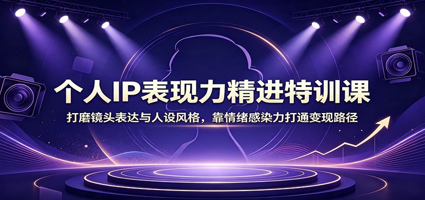 个人IP表现力精进特训课：打磨镜头表达与人设风格，靠情绪感染力打通变现路径-智享云联