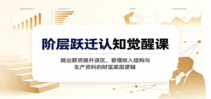 阶层跃迁认知觉醒课:跳出薪资提升误区,看懂收入结构与生产资料的财富底层逻辑-智享云联