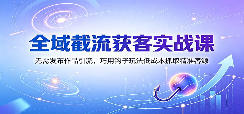 全域截流获客实战课：无需发布作品引流，巧用钩子玩法低成本抓取精准客源-智享云联