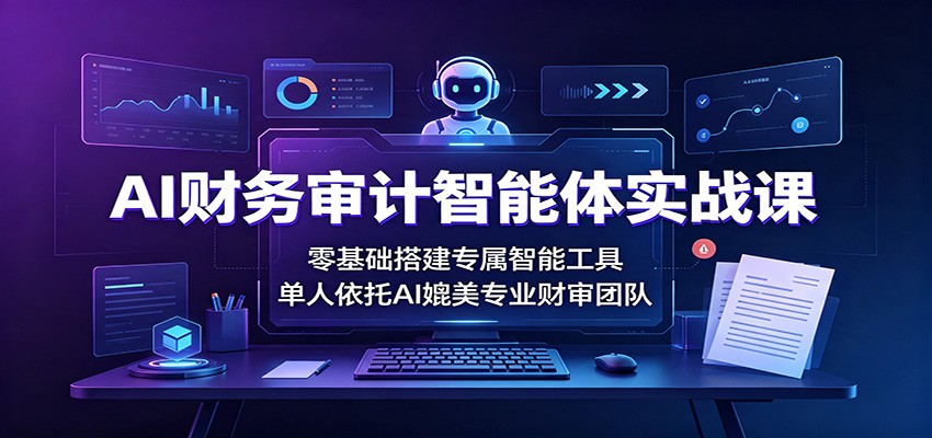 AI财务审计智能体实战课：零基础搭建专属智能工具，单人依托AI媲美专业财审团队-智享云联