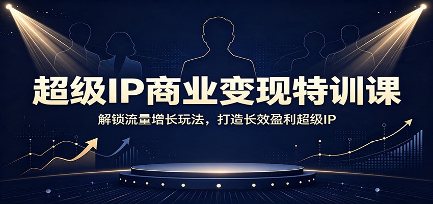 超级IP商业变现特训课：解锁流量增长玩法，打造长效盈利超级IP-智享云联