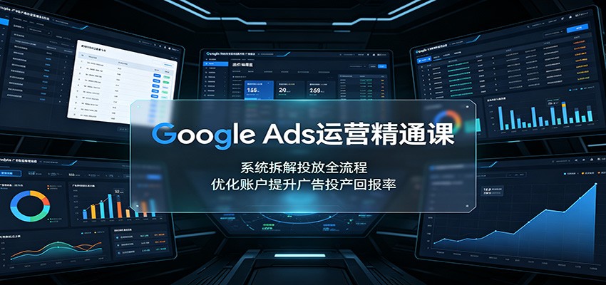 Google Ads运营精通课:系统拆解投放全流程,优化账户提升广告投产回报率-智享云联