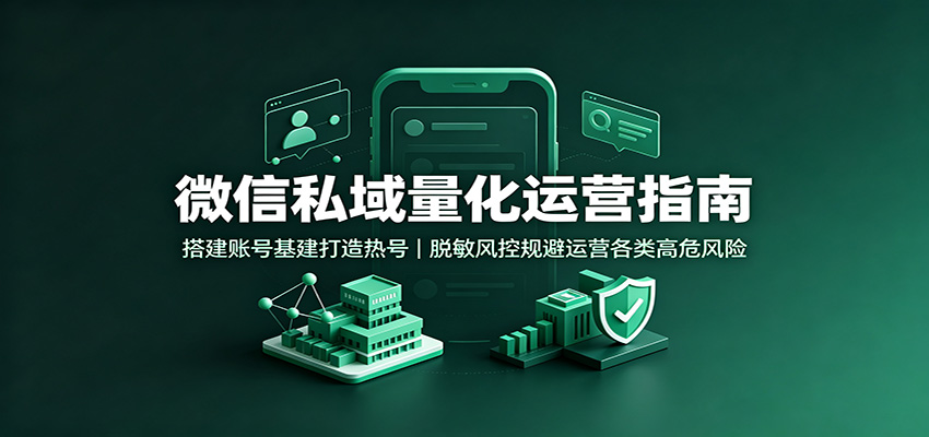 微信私域量化运营指南：搭建账号基建打造热号，脱敏风控规避运营各类高危风险-智享云联