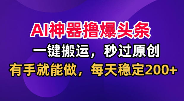 AI神器撸爆头条，一键搬运，秒过原创，有手就能做，每天稳定200+【揭秘】-智享云联