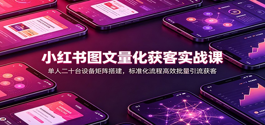 小红书图文量化获客实战课：单人二十台设备矩阵搭建，标准化流程高效批量引流获客-智享云联