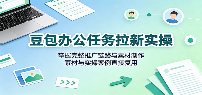 豆包办公任务拉新实操:掌握完整推广链路与素材制作,素材与实操案例直接复用-智享云联