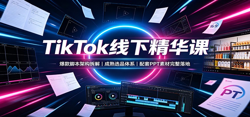 TikTok线下精华课：爆款脚本架构拆解，成熟选品体系，配套PPT素材完整落地-智享云联