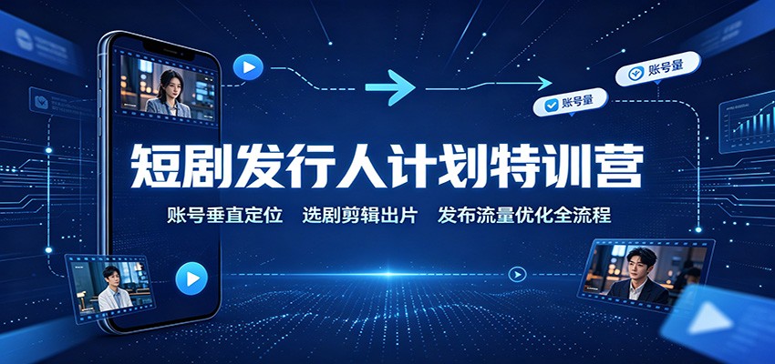 短剧发行人计划特训营:账号垂直定位,选剧剪辑出片,发布流量优化全流程-智享云联
