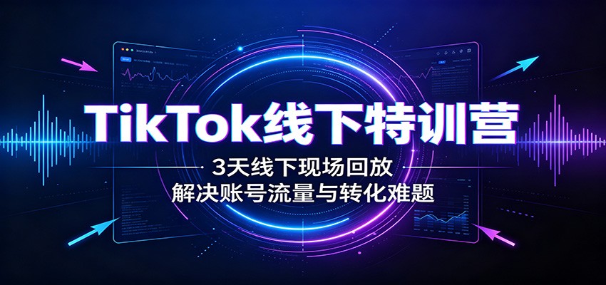 TikTok线下特训营：3天线下现场回放，解决账号流量与转化难题-智享云联