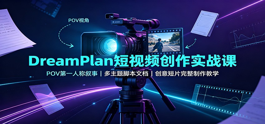 DreamPlan短视频创作实战课：POV第一人称叙事，多主题脚本文档，创意短片完整制作教学-智享云联