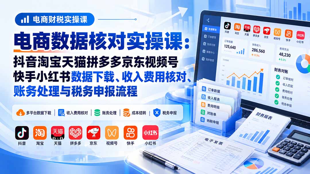 电商数据核账实操课:抖音淘宝天猫拼多多京东视频号快手小红书数据下载、收入费用核对、账务处理与税务申报流程-智享云联