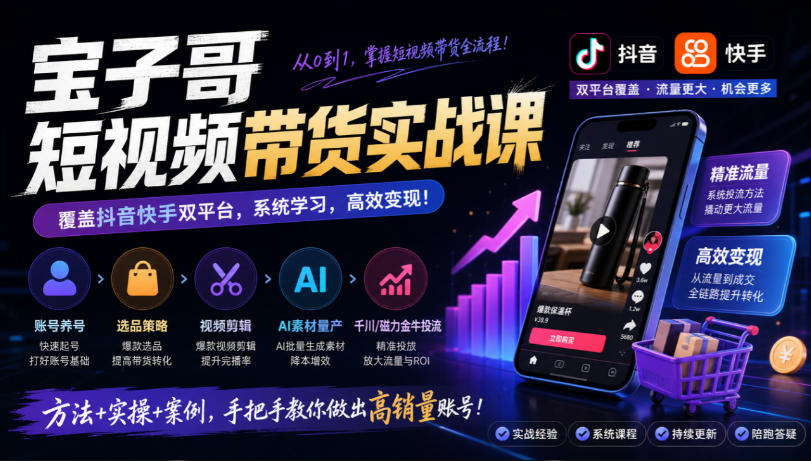 宝子哥短视频带货实战课，覆盖抖音快手双平台，账号养号、选品、剪辑，到AI素材量产、千川磁力金牛投流等(26年9月更新)-智享云联