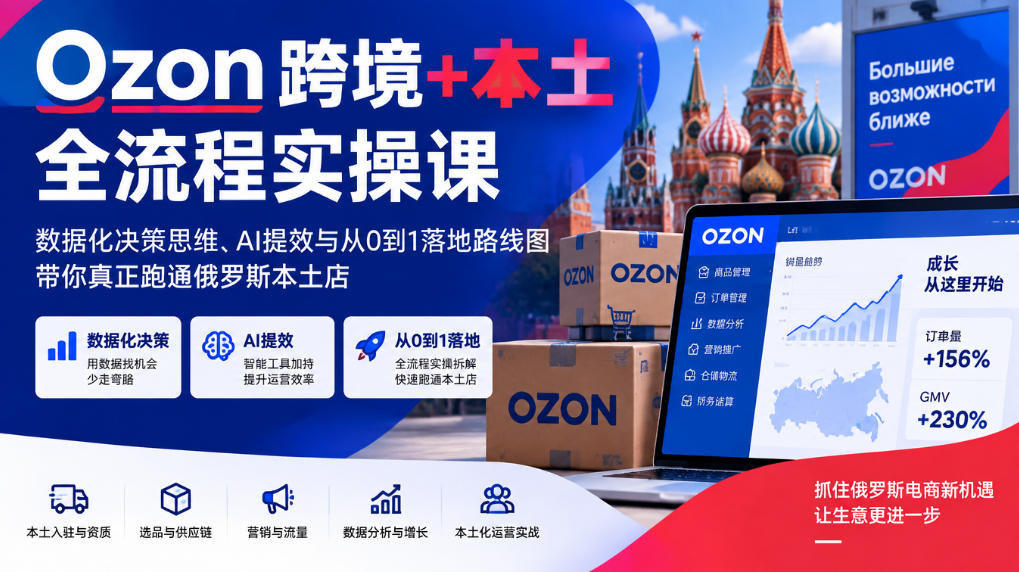 Ozon跨境+本土全流程实操课，数据化决策思维、AI提效与从0到1落地路线图，带你真正跑通俄罗斯本土店-智享云联