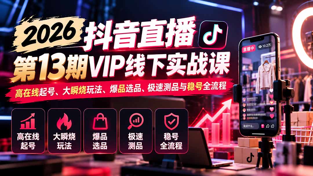 2026抖音直播第13期VIP线下实战课:高在线起号、大瞬烧玩法、爆品选品、极速测品与稳号全流程-智享云联