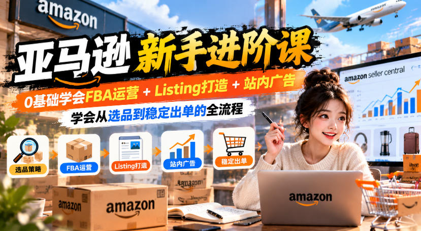 亚马逊新手进阶课，0基础学会FBA运营+Listing打造+站内广告，学会从选品到稳定出单的全流程-智享云联