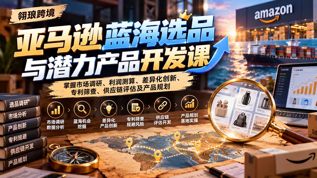 亚马逊蓝海选品与潜力产品开发课：掌握市场调研、利润测算、差异化创新、专利筛查、供应链评估及产品规划-智享云联