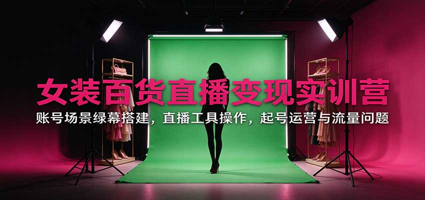 女装百货直播变现实训营：账号场景绿幕搭建，直播工具操作，起号运营与流量问题-智享云联