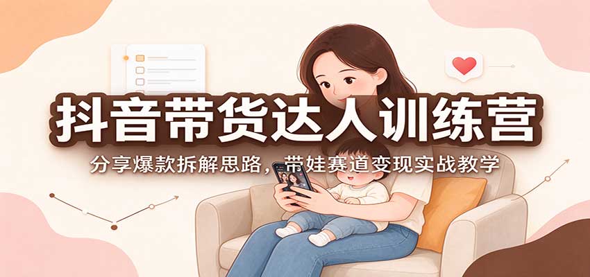 抖音带货达人训练营：分享爆款拆解思路，带娃赛道变现实战教学-智享云联
